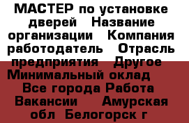 МАСТЕР по установке дверей › Название организации ­ Компания-работодатель › Отрасль предприятия ­ Другое › Минимальный оклад ­ 1 - Все города Работа » Вакансии   . Амурская обл.,Белогорск г.